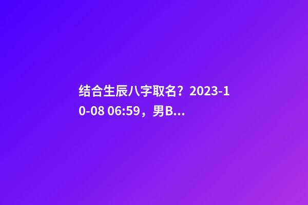 结合生辰八字取名？2023-10-08 06:59，男Baby